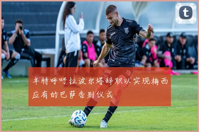 丰特呼吁拉波尔塔辞职以实现梅西应有的巴萨告别仪式