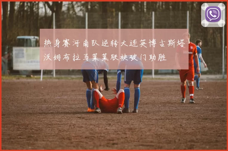 热身赛河南队逆转大连英博古斯塔沃姆布拉马莱莱联袂破门助胜