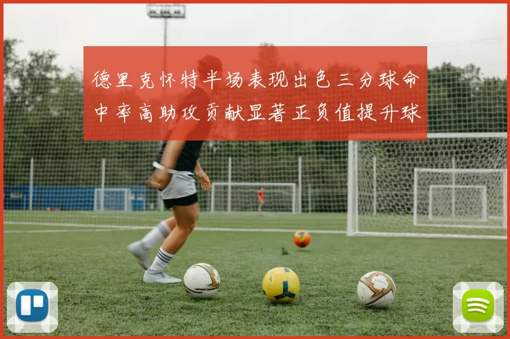 德里克怀特半场表现出色三分球命中率高助攻贡献显著正负值提升球队表现