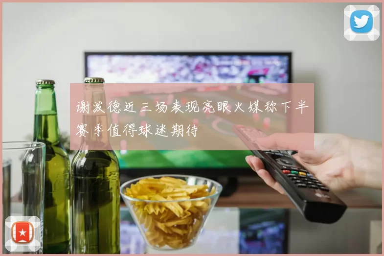 谢泼德近三场表现亮眼火媒称下半赛季值得球迷期待