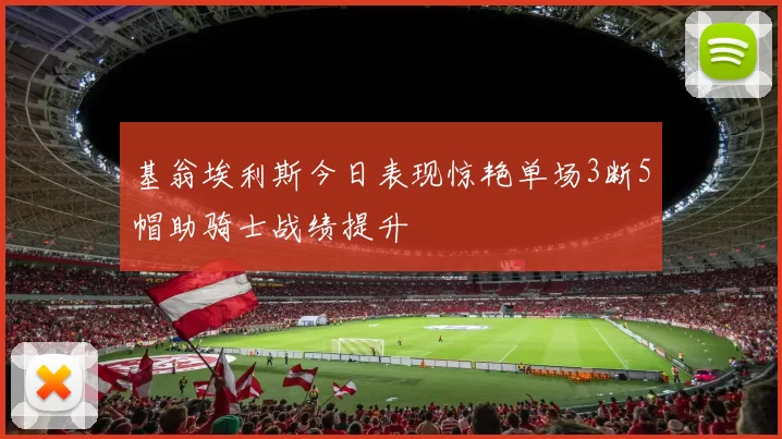 基翁埃利斯今日表现惊艳单场3断5帽助骑士战绩提升
