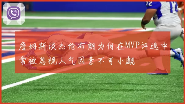 詹姆斯谈杰伦布朗为何在MVP评选中常被忽视人气因素不可小觑