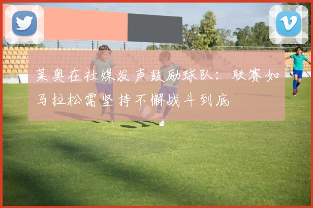 莱奥在社媒发声鼓励球队：联赛如马拉松需坚持不懈战斗到底