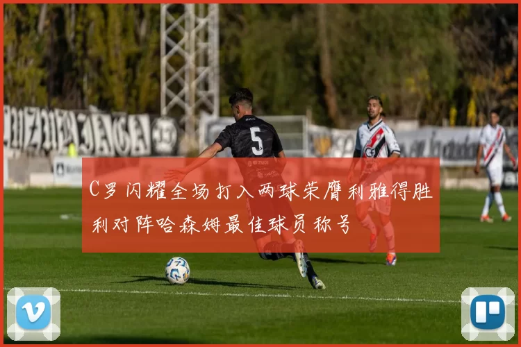 C罗闪耀全场打入两球荣膺利雅得胜利对阵哈森姆最佳球员称号