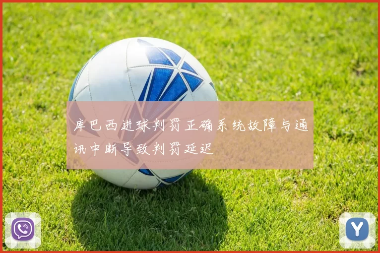 库巴西进球判罚正确系统故障与通讯中断导致判罚延迟