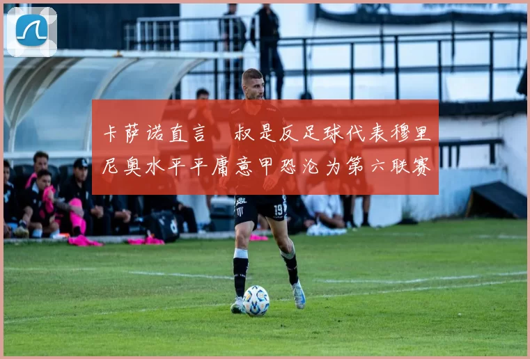 卡萨诺直言囧叔是反足球代表穆里尼奥水平平庸意甲恐沦为第六联赛