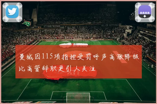 曼城因115项指控受罚呼声高涨降级比高管辞职更引人关注