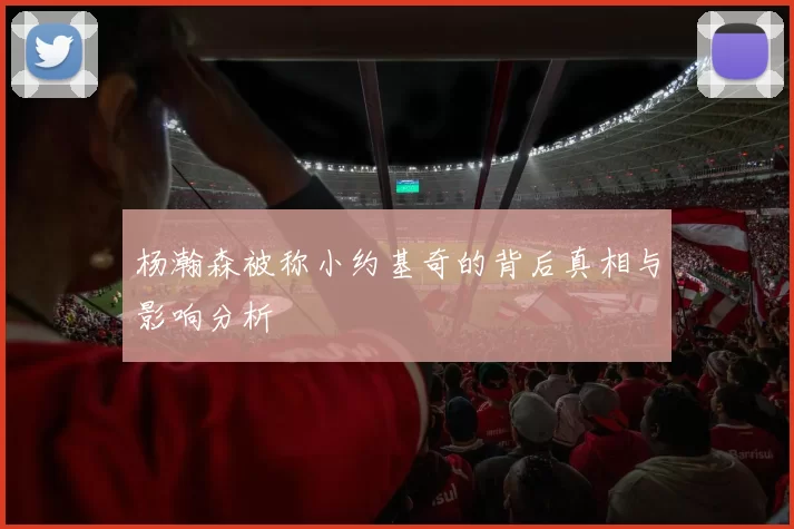 杨瀚森被称小约基奇的背后真相与影响分析
