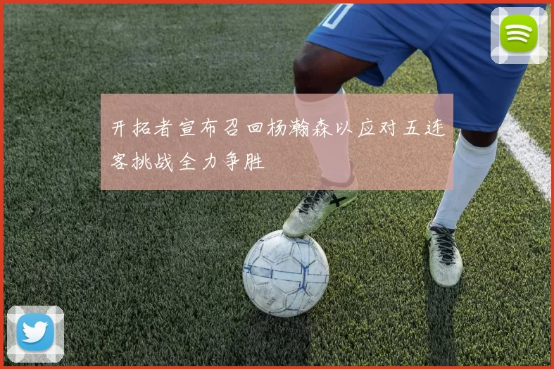 开拓者宣布召回杨瀚森以应对五连客挑战全力争胜