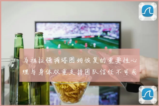 马祖拉强调塔图姆恢复的重要性心理与身体双重支持团队信任不可或缺