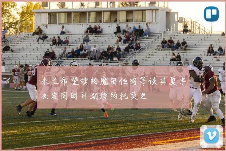 米兰希望续约魔笛但将等候其夏季决定同时计划续约托莫里
