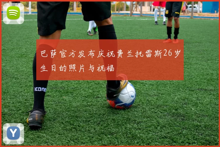 巴萨官方发布庆祝费兰托雷斯26岁生日的照片与祝福