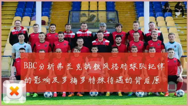 BBC分析弗兰克执教风格对球队纪律的影响及罗梅罗特殊待遇的背后原因