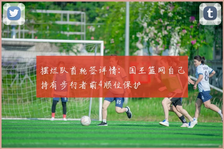摆烂队首轮签详情：国王篮网自己持有步行者前4顺位保护