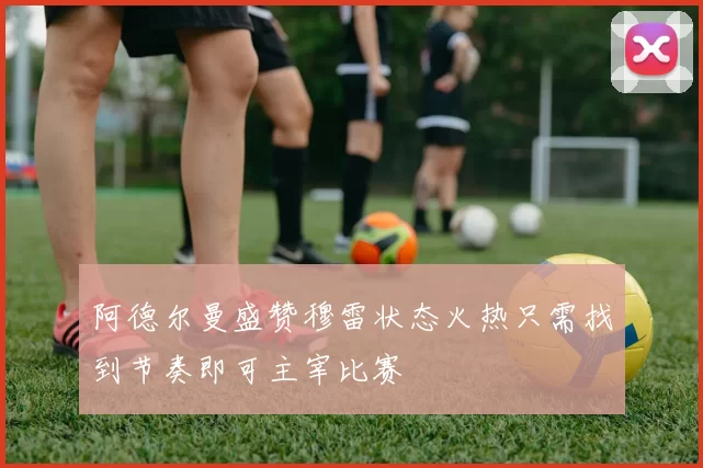 阿德尔曼盛赞穆雷状态火热只需找到节奏即可主宰比赛