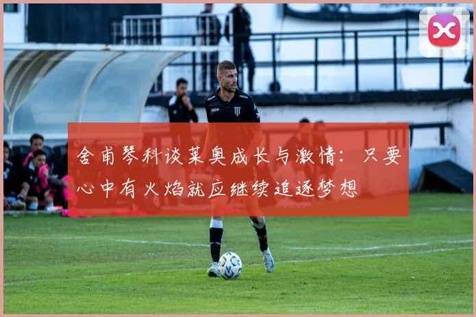 舍甫琴科谈莱奥成长与激情：只要心中有火焰就应继续追逐梦想