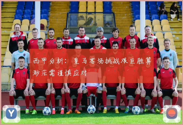 西甲分析：皇马客场挑战艰巨胜算渺茫需谨慎应对