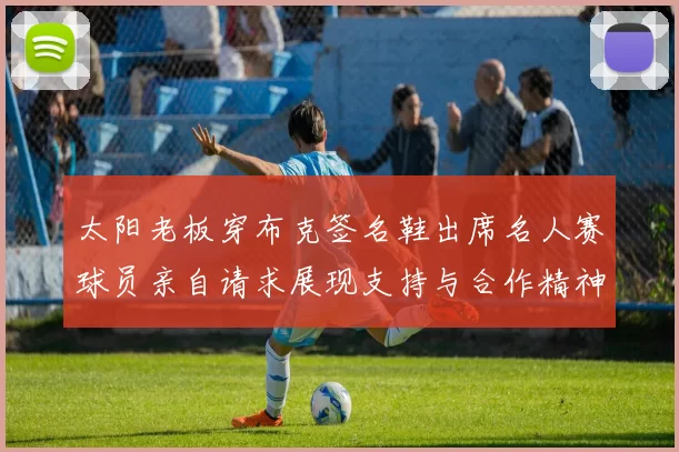 太阳老板穿布克签名鞋出席名人赛球员亲自请求展现支持与合作精神