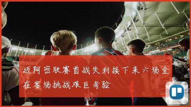 迈阿密联赛首战失利接下来六场全在客场挑战艰巨考验