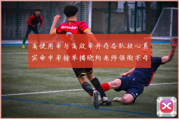 高使用率与高效率并存各队核心真实命中率榜单揭晓约老师领衔字母紧随其后