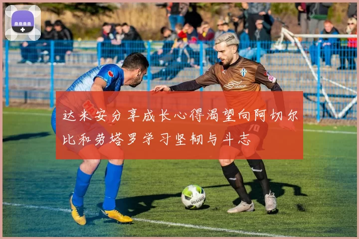 达米安分享成长心得渴望向阿切尔比和劳塔罗学习坚韧与斗志