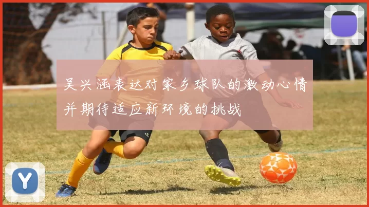 吴兴涵表达对家乡球队的激动心情并期待适应新环境的挑战
