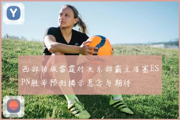 西部劲旅雷霆对决东部霸主活塞ESPN胜率预测揭示悬念与期待