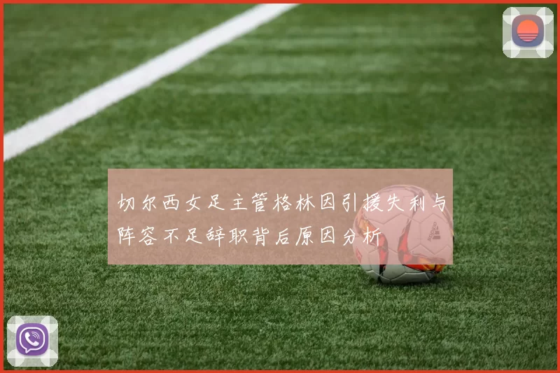 切尔西女足主管格林因引援失利与阵容不足辞职背后原因分析