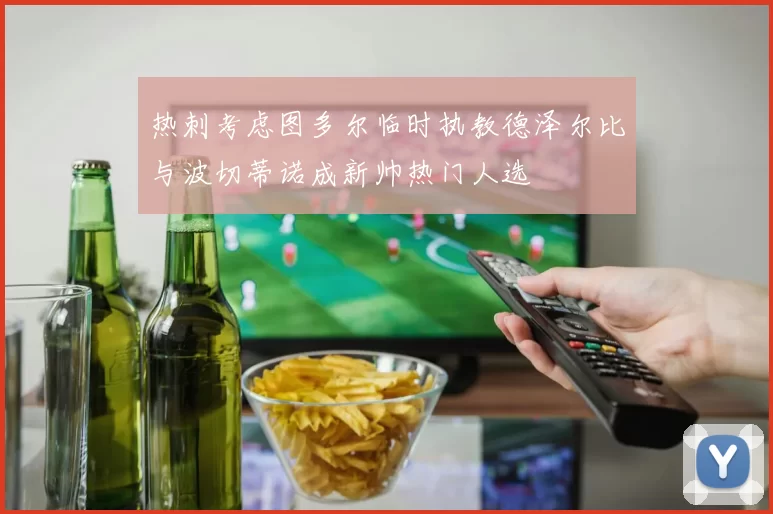 热刺考虑图多尔临时执教德泽尔比与波切蒂诺成新帅热门人选