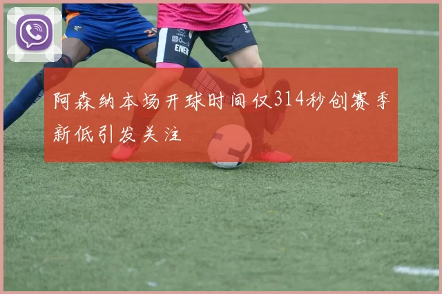 阿森纳本场开球时间仅314秒创赛季新低引发关注