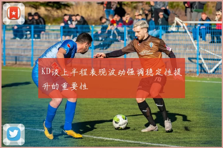 KD谈上半程表现波动强调稳定性提升的重要性