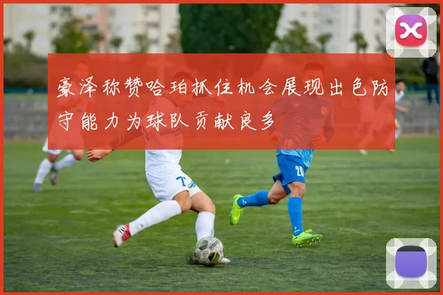 豪泽称赞哈珀抓住机会展现出色防守能力为球队贡献良多