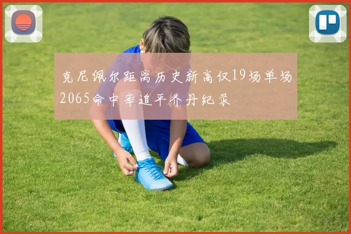 克尼佩尔距离历史新高仅19场单场2065命中率追平乔丹纪录