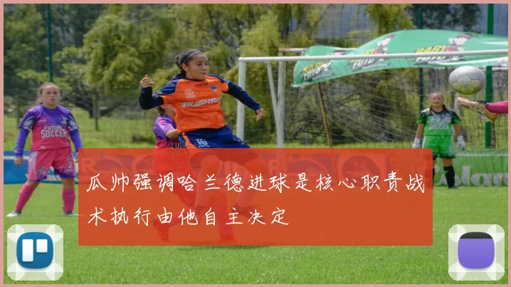 瓜帅强调哈兰德进球是核心职责战术执行由他自主决定