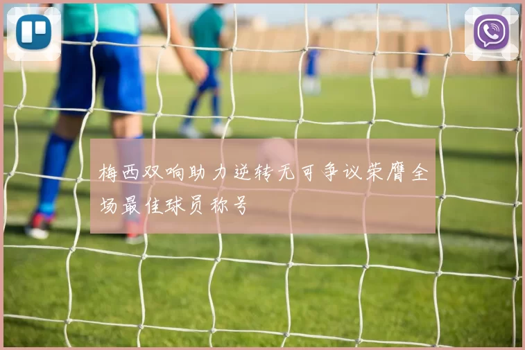 梅西双响助力逆转无可争议荣膺全场最佳球员称号