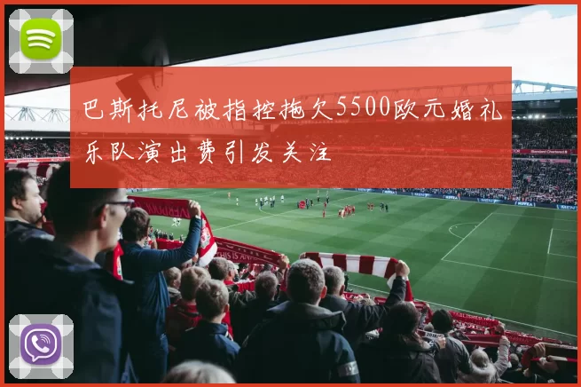 巴斯托尼被指控拖欠5500欧元婚礼乐队演出费引发关注