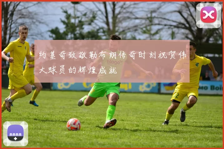 约基奇致敬勒布朗传奇时刻祝贺伟大球员的辉煌成就