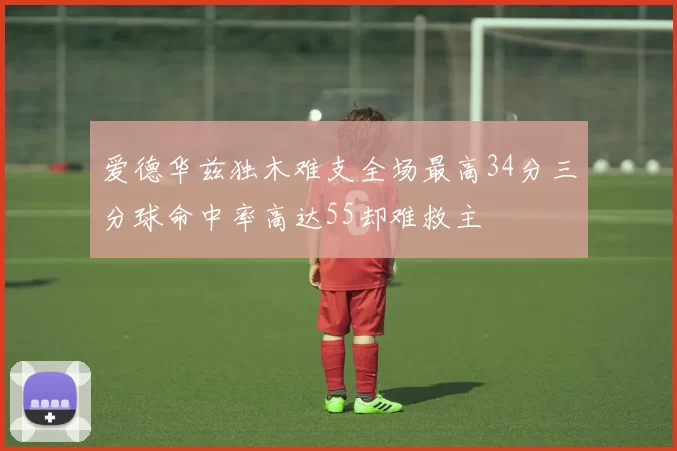 爱德华兹独木难支全场最高34分三分球命中率高达55却难救主