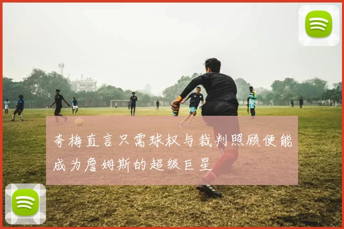 夸梅直言只需球权与裁判照顾便能成为詹姆斯的超级巨星