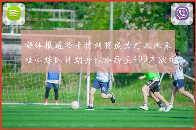 都体报道洛卡特利将成为尤文未来核心球队计划并拟加薪至400万欧元