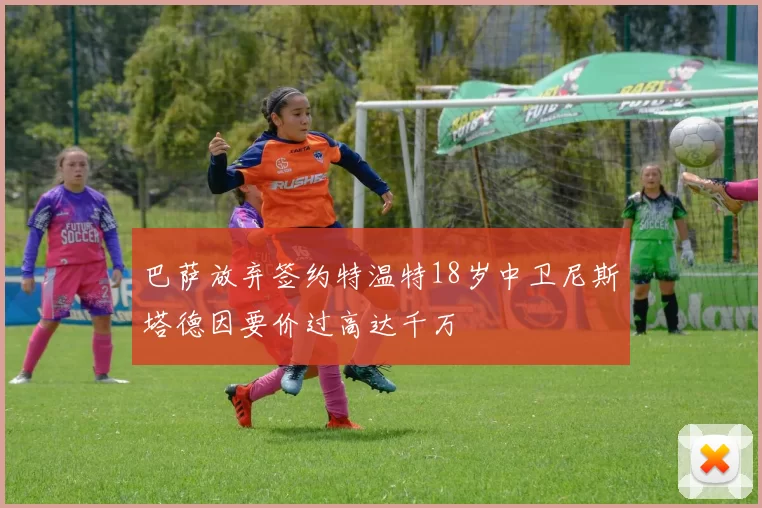 巴萨放弃签约特温特18岁中卫尼斯塔德因要价过高达千万